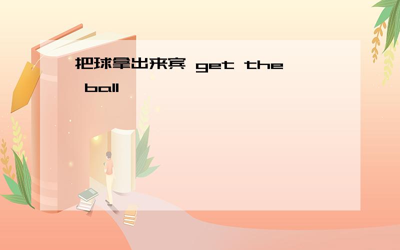 把球拿出来宾 get the ball