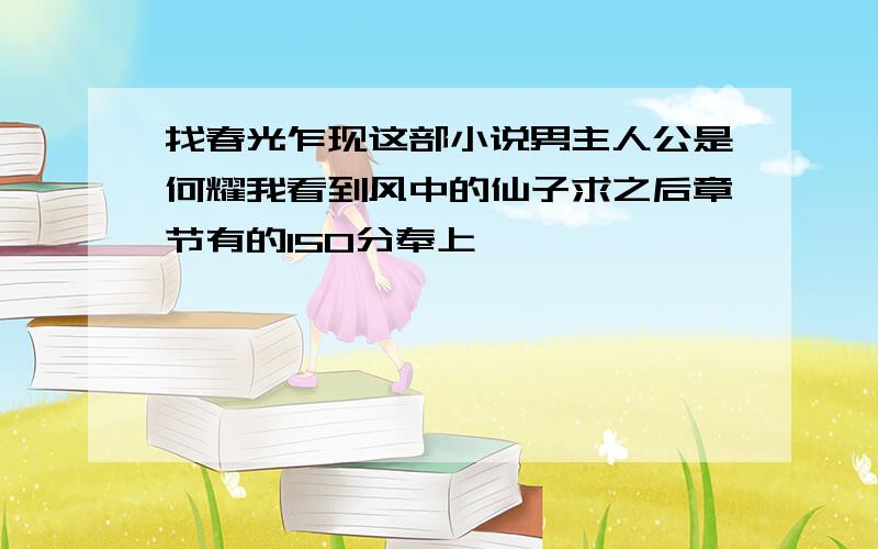 找春光乍现这部小说男主人公是何耀我看到风中的仙子求之后章节有的150分奉上