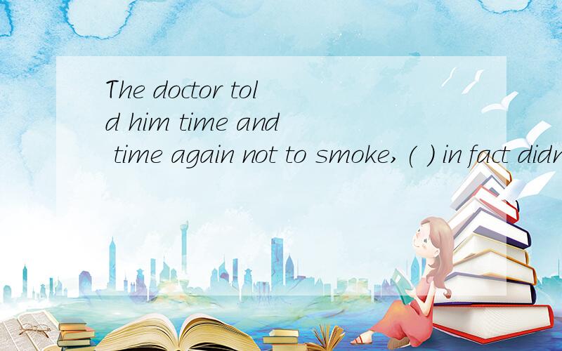 The doctor told him time and time again not to smoke,( ) in fact didn't heThe doctor told him time and time again not to smoke,（ ）in fact didn't help at allA.which B.he C.it D.that