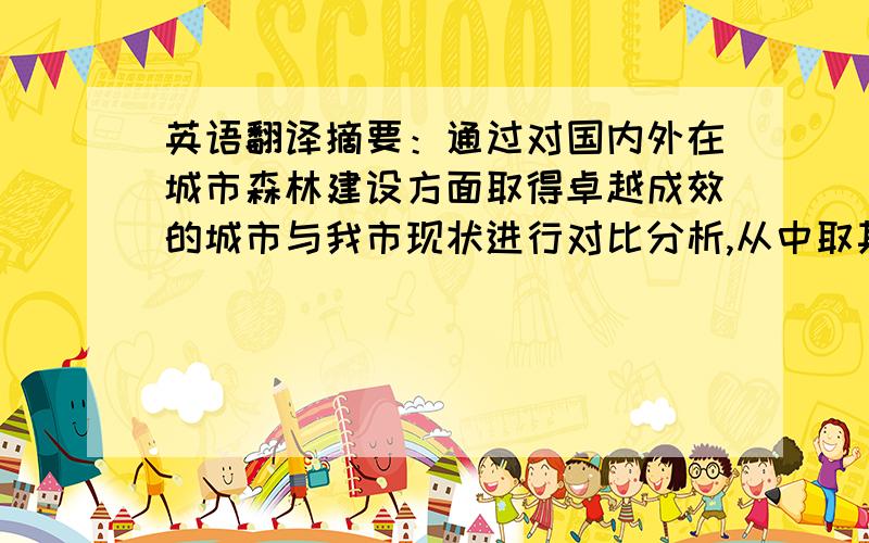 英语翻译摘要：通过对国内外在城市森林建设方面取得卓越成效的城市与我市现状进行对比分析,从中取其精华,进而为加进天津城区城市森林建设工程积累经验.关键词：城市森林建设、天津