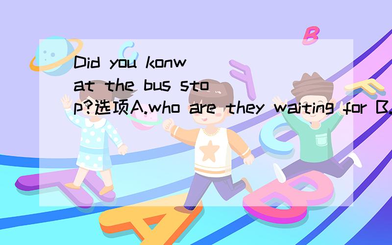 Did you konw__at the bus stop?选项A.who are they waiting for B.whom they are waiting for C.whom they were waiting for