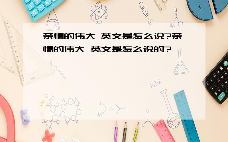 亲情的伟大 英文是怎么说?亲情的伟大 英文是怎么说的?