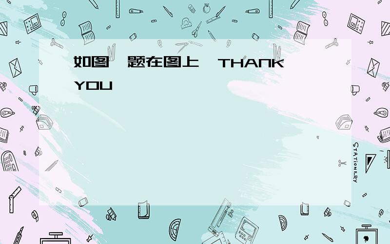 如图,题在图上,THANK YOU