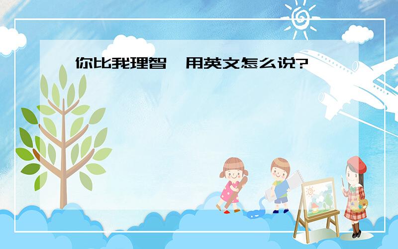 你比我理智,用英文怎么说?