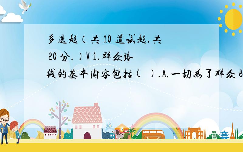 多选题（共 10 道试题,共 20 分.）V 1.群众路线的基本内容包括( ).A.一切为了群众 B.一切依靠群众