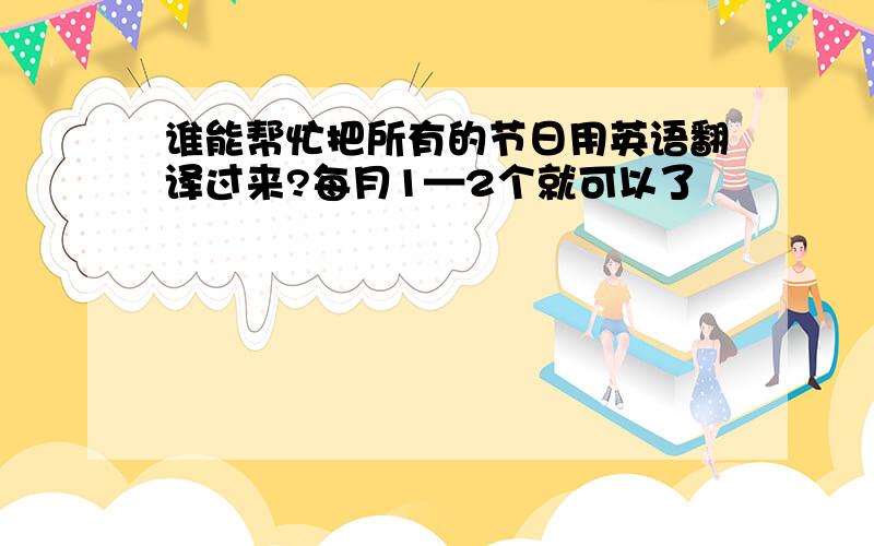 谁能帮忙把所有的节日用英语翻译过来?每月1—2个就可以了