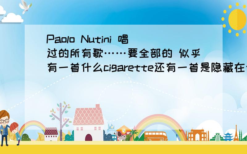 Paolo Nutini 唱过的所有歌……要全部的 似乎有一首什么cigarette还有一首是隐藏在专辑里allaway groove 的后面,（不是lastrequest）