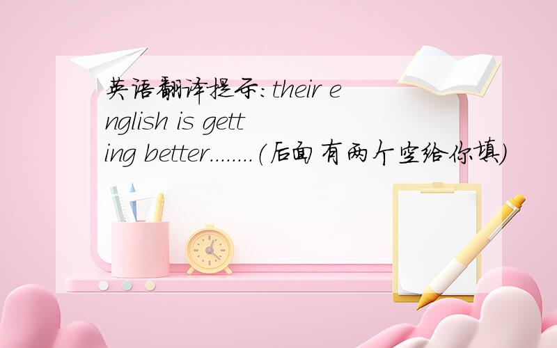 英语翻译提示：their english is getting better........（后面有两个空给你填）