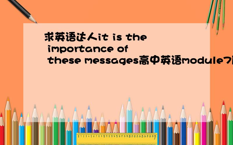 求英语达人it is the importance of these messages高中英语module7原句：While these messages always seem important at the time,most people cannot really remember them the next day.同义句转换：—— —— ——the —— of these mes