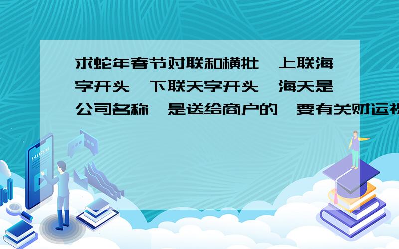 求蛇年春节对联和横批,上联海字开头,下联天字开头,海天是公司名称,是送给商户的,要有关财运祝福!要七个字,跟做生意有关,要突出商户和顾客人多这个主题