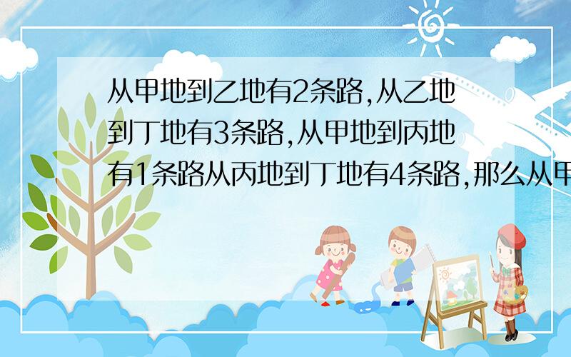 从甲地到乙地有2条路,从乙地到丁地有3条路,从甲地到丙地有1条路从丙地到丁地有4条路,那么从甲地到丁地共有几种不同走法?