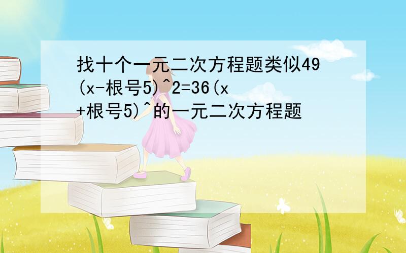 找十个一元二次方程题类似49(x-根号5)^2=36(x+根号5)^的一元二次方程题