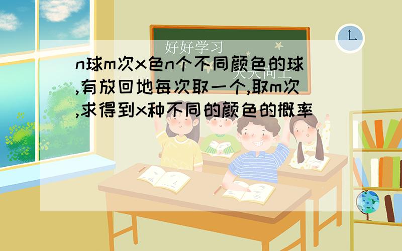 n球m次x色n个不同颜色的球,有放回地每次取一个,取m次,求得到x种不同的颜色的概率