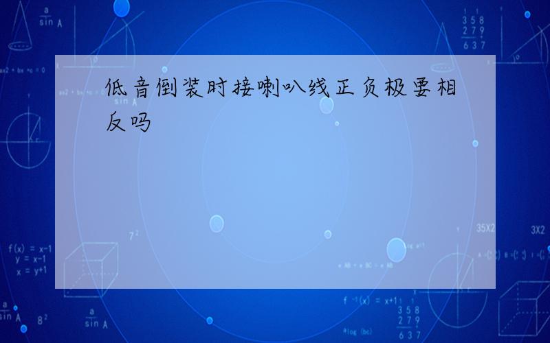 低音倒装时接喇叭线正负极要相反吗