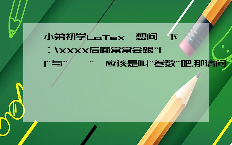 小弟初学LaTex,想问一下：\XXXX后面常常会跟“[]”与“｛｝”,应该是叫“参数”吧.那请问,这两种“参数”有什么不同呢?或各有什么用法呢?还请各位不吝赐教啊~~