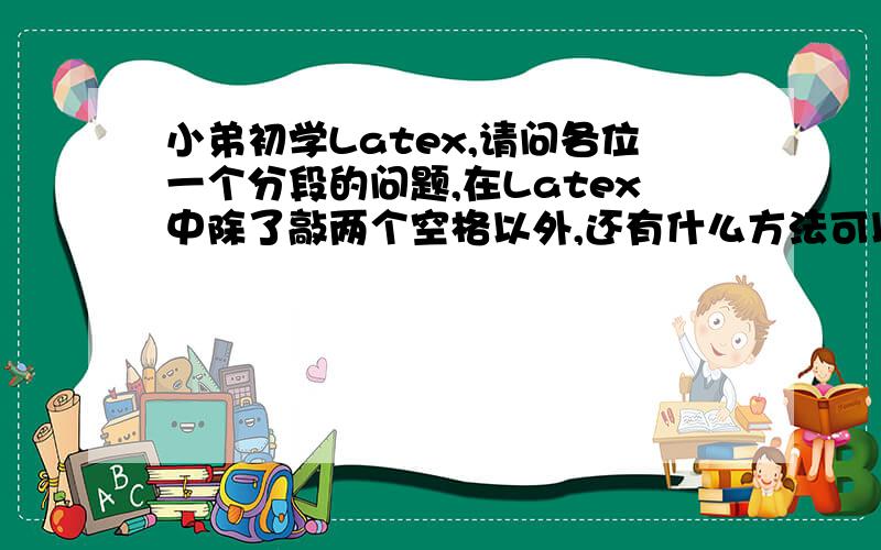 小弟初学Latex,请问各位一个分段的问题,在Latex中除了敲两个空格以外,还有什么方法可以实现分段呢?