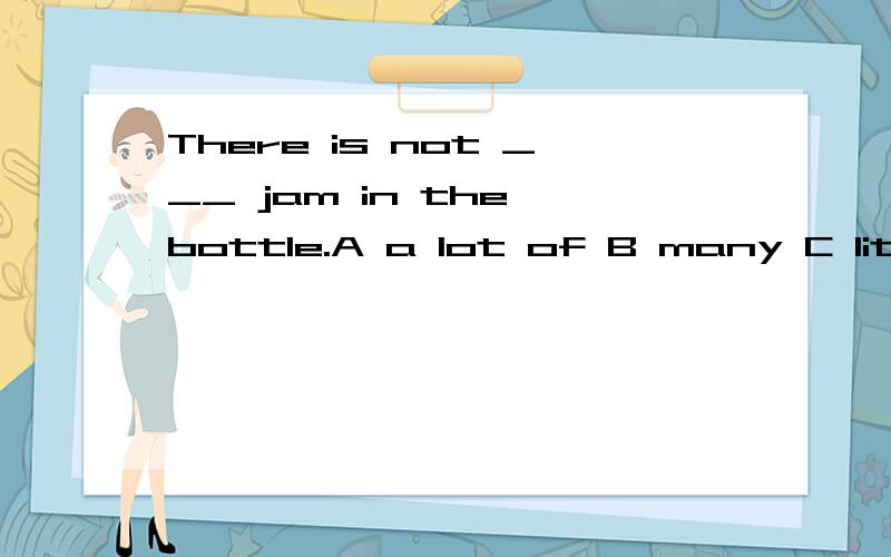 There is not ___ jam in the bottle.A a lot of B many C little D much 我们老师说a lot of 可数不可数