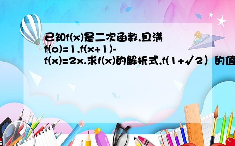 已知f(x)是二次函数,且满f(o)=1,f(x+1)-f(x)=2x.求f(x)的解析式,f(1+√2）的值.