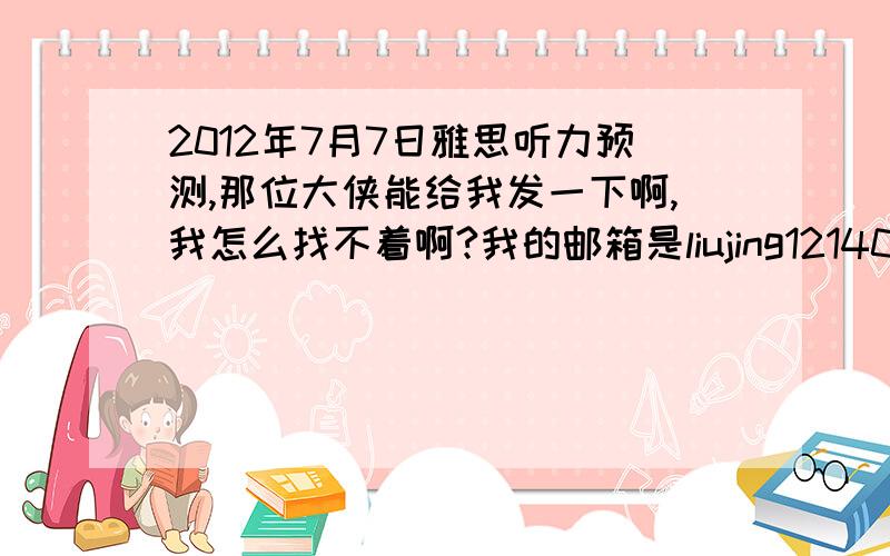 2012年7月7日雅思听力预测,那位大侠能给我发一下啊,我怎么找不着啊?我的邮箱是liujing12140519@163.com