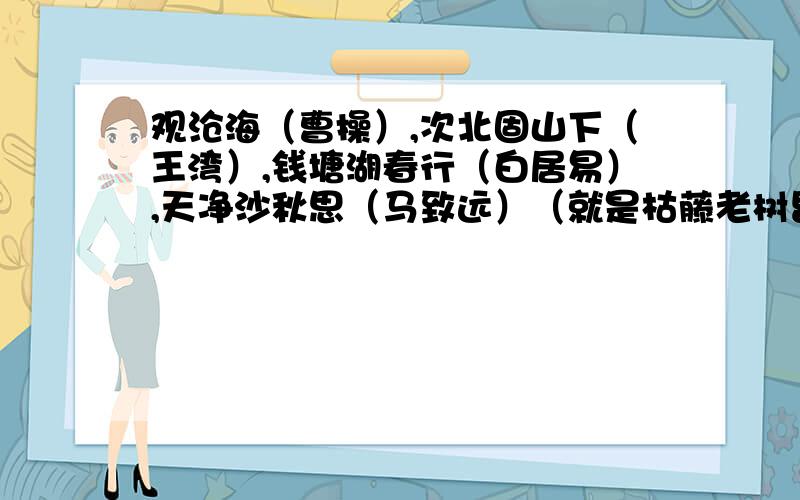 观沧海（曹操）,次北固山下（王湾）,钱塘湖春行（白居易）,天净沙秋思（马致远）（就是枯藤老树昏鸦.那个）龟虽寿（曹操）属于古文还是古诗呢