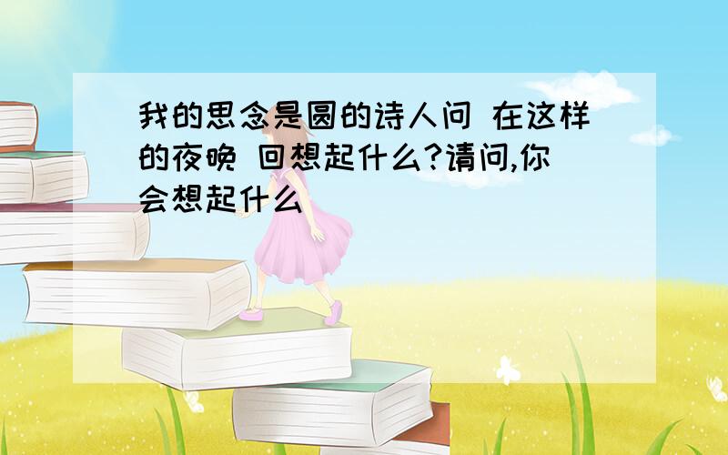 我的思念是圆的诗人问 在这样的夜晚 回想起什么?请问,你会想起什么