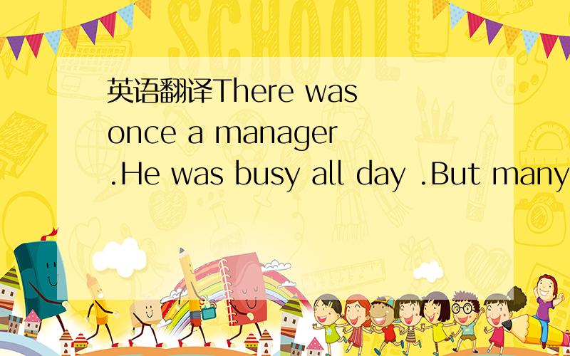 英语翻译There was once a manager.He was busy all day .But many people came to his office and talked to him for hours.At last the manager put a note on the door of his office.Now here is note:IM2B2CUDo you know what it means 说明一下为什么.