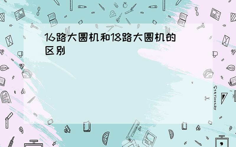 16路大圆机和18路大圆机的区别