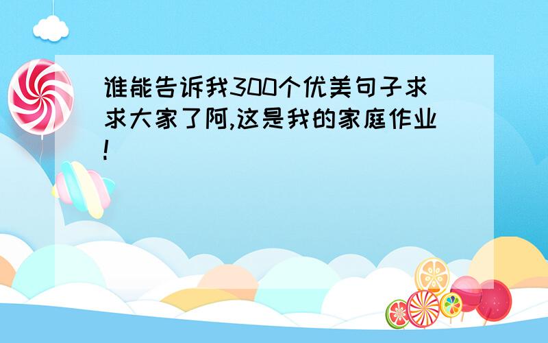 谁能告诉我300个优美句子求求大家了阿,这是我的家庭作业!