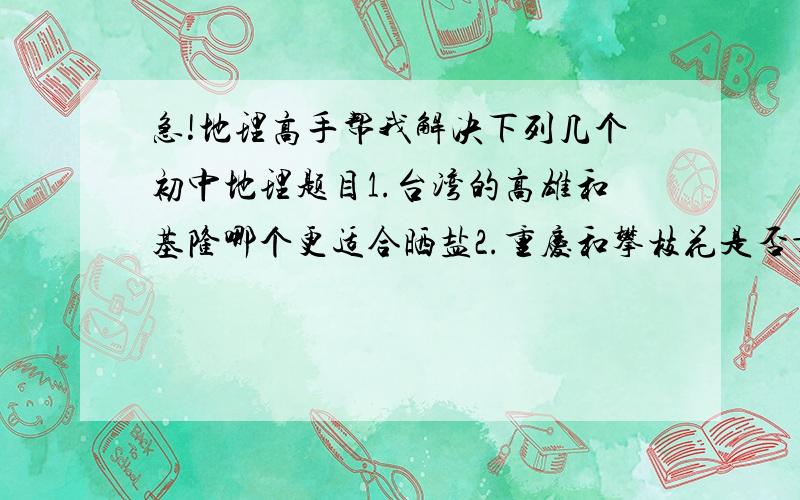 急!地理高手帮我解决下列几个初中地理题目1.台湾的高雄和基隆哪个更适合晒盐2.重庆和攀枝花是否靠近铁矿?靠近煤矿?靠近消费市场?