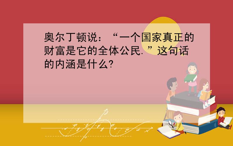 奥尔丁顿说：“一个国家真正的财富是它的全体公民.”这句话的内涵是什么?