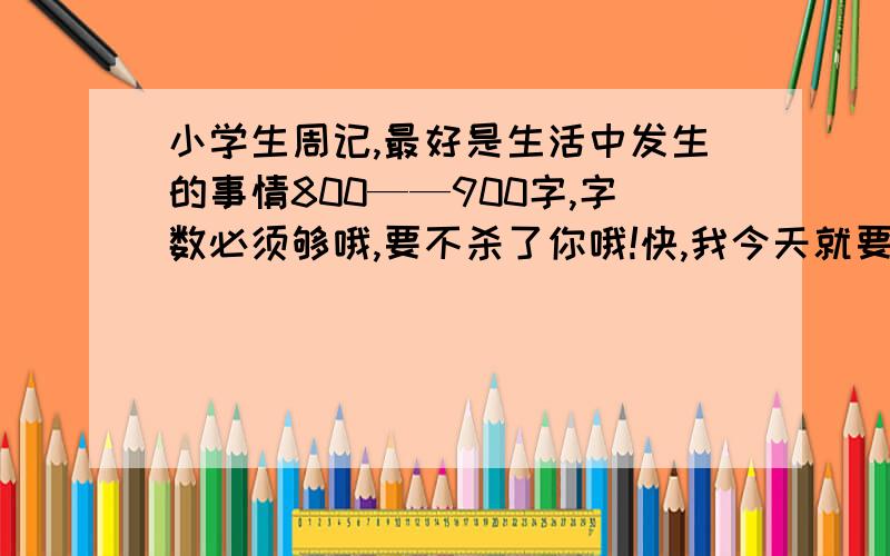 小学生周记,最好是生活中发生的事情800——900字,字数必须够哦,要不杀了你哦!快,我今天就要!