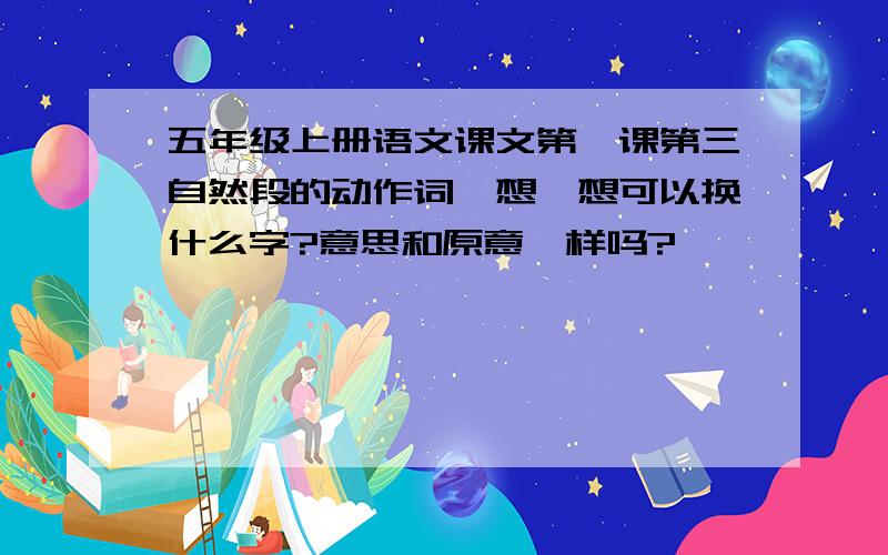 五年级上册语文课文第一课第三自然段的动作词,想一想可以换什么字?意思和原意一样吗?