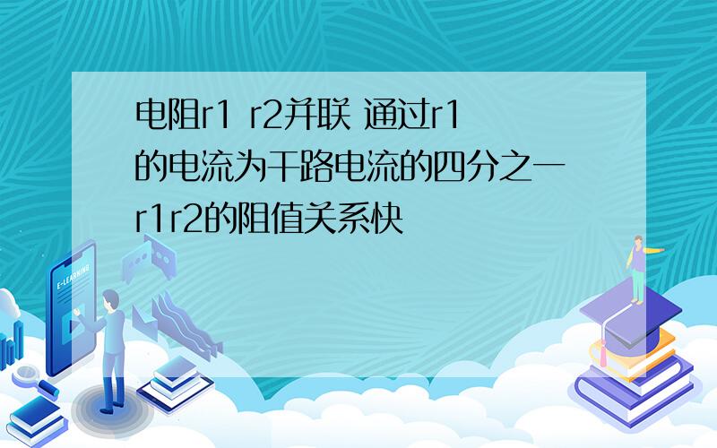 电阻r1 r2并联 通过r1的电流为干路电流的四分之一 r1r2的阻值关系快