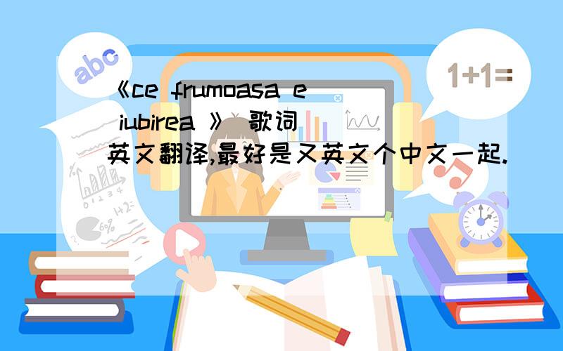 《ce frumoasa e iubirea 》 歌词 英文翻译,最好是又英文个中文一起.