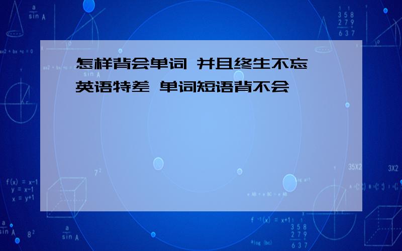 怎样背会单词 并且终生不忘 英语特差 单词短语背不会