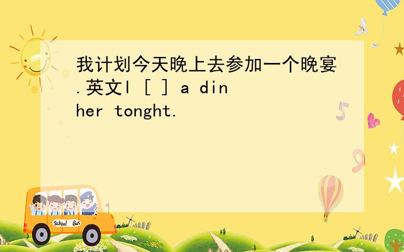 我计划今天晚上去参加一个晚宴.英文l [ ] a dinher tonght.