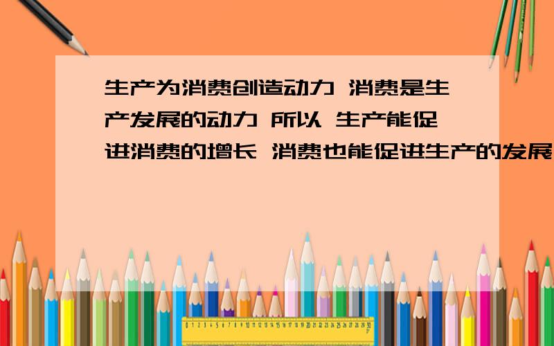 生产为消费创造动力 消费是生产发展的动力 所以 生产能促进消费的增长 消费也能促进生产的发展 二者的作用是一样的 为什么?