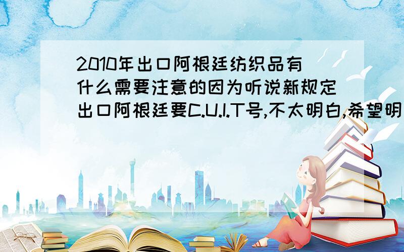 2010年出口阿根廷纺织品有什么需要注意的因为听说新规定出口阿根廷要C.U.I.T号,不太明白,希望明白的人能指点一下.提前致以我崇高的谢意.