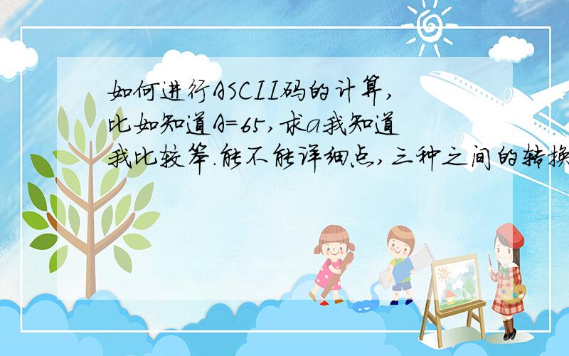 如何进行ASCII码的计算,比如知道A＝65,求a我知道我比较笨.能不能详细点,三种之间的转换