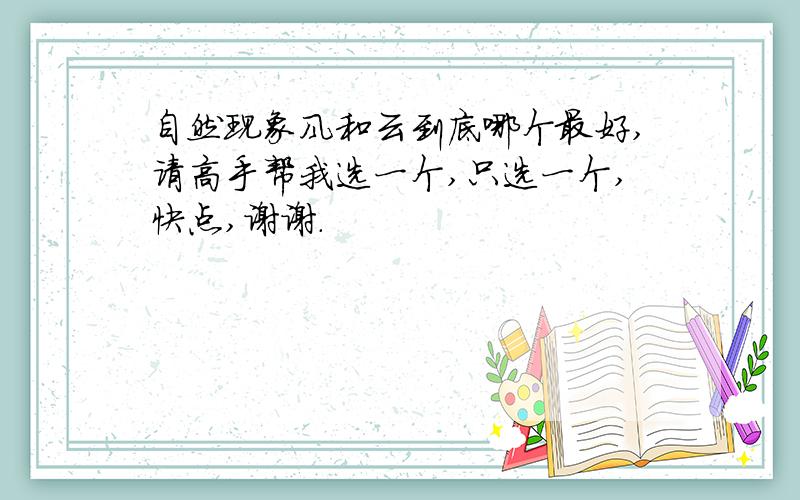 自然现象风和云到底哪个最好,请高手帮我选一个,只选一个,快点,谢谢.