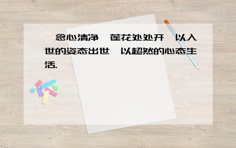 一念心清净,莲花处处开,以入世的姿态出世,以超然的心态生活.