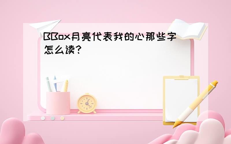 BBox月亮代表我的心那些字怎么读?