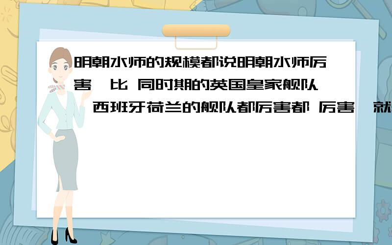 明朝水师的规模都说明朝水师厉害,比 同时期的英国皇家舰队,西班牙荷兰的舰队都厉害都 厉害,就是不清楚 它的 规模,以及战舰的级别,载炮数量,明朝水师到底有多么的厉害,在 当时的世界上