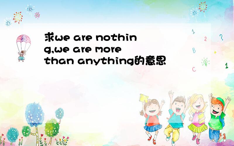 求we are nothing,we are more than anything的意思