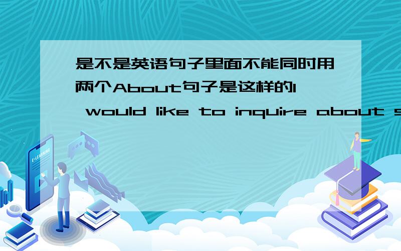 是不是英语句子里面不能同时用两个About句子是这样的I would like to inquire about some information about ......