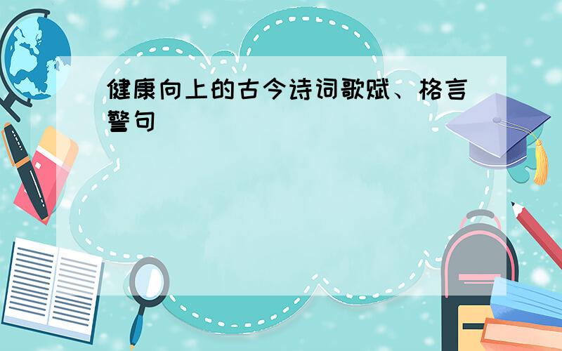 健康向上的古今诗词歌赋、格言警句