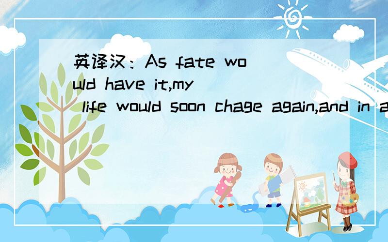 英译汉：As fate would have it,my life would soon chage again,and in a very big way.