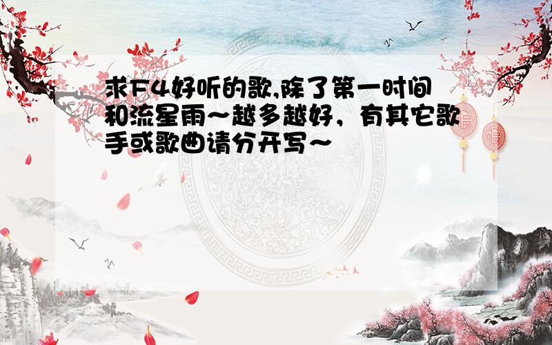 求F4好听的歌,除了第一时间和流星雨～越多越好，有其它歌手或歌曲请分开写～