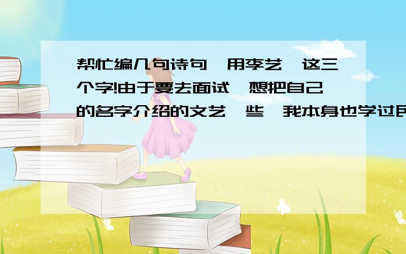 帮忙编几句诗句,用李艺莎这三个字!由于要去面试,想把自己的名字介绍的文艺一些,我本身也学过民舞,是个比较活泼,比较二的女生,性格还是比较外向.今年18岁.我会弹吉他.麻烦帮我编几句诗