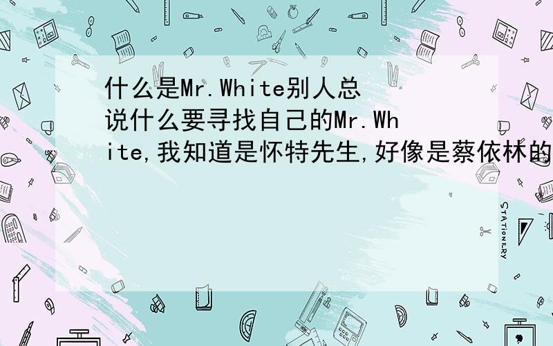 什么是Mr.White别人总说什么要寻找自己的Mr.White,我知道是怀特先生,好像是蔡依林的歌的歌词